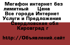 Мегафон интернет без лимитный   › Цена ­ 800 - Все города Интернет » Услуги и Предложения   . Свердловская обл.,Кировград г.